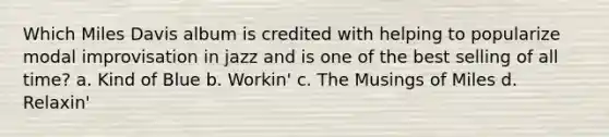 Which Miles Davis album is credited with helping to popularize modal improvisation in jazz and is one of the best selling of all time? a. Kind of Blue b. Workin' c. The Musings of Miles d. Relaxin'