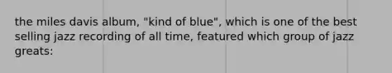 the miles davis album, "kind of blue", which is one of the best selling jazz recording of all time, featured which group of jazz greats: