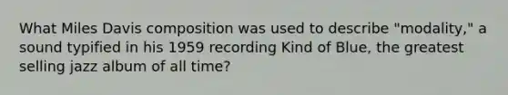 What Miles Davis composition was used to describe "modality," a sound typified in his 1959 recording Kind of Blue, the greatest selling jazz album of all time?