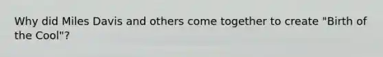 Why did Miles Davis and others come together to create "Birth of the Cool"?