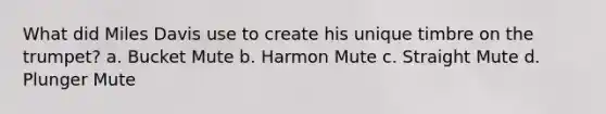 What did Miles Davis use to create his unique timbre on the trumpet? a. Bucket Mute b. Harmon Mute c. Straight Mute d. Plunger Mute