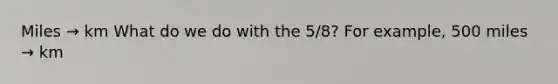Miles → km What do we do with the 5/8? For example, 500 miles → km
