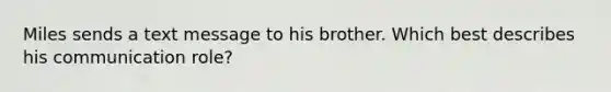 Miles sends a text message to his brother. Which best describes his communication role?