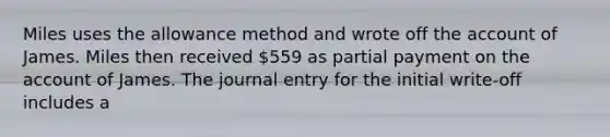 Miles uses the allowance method and wrote off the account of James. Miles then received 559 as partial payment on the account of James. The journal entry for the initial write-off includes a