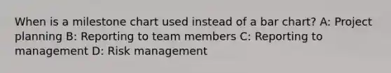 When is a milestone chart used instead of a bar chart? A: Project planning B: Reporting to team members C: Reporting to management D: Risk management
