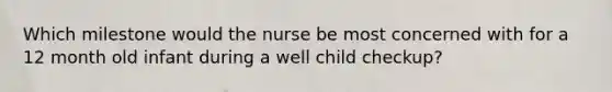 Which milestone would the nurse be most concerned with for a 12 month old infant during a well child checkup?