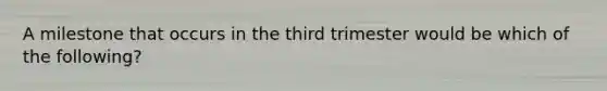 A milestone that occurs in the third trimester would be which of the following?