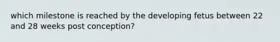 which milestone is reached by the developing fetus between 22 and 28 weeks post conception?