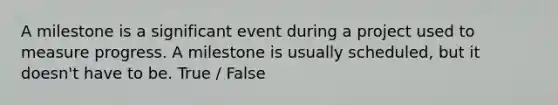 A milestone is a significant event during a project used to measure progress. A milestone is usually scheduled, but it doesn't have to be. True / False