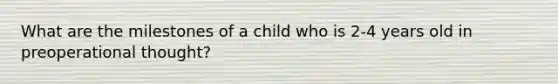 What are the milestones of a child who is 2-4 years old in preoperational thought?