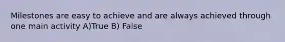 Milestones are easy to achieve and are always achieved through one main activity A)True B) False