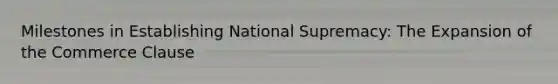 Milestones in Establishing National Supremacy: The Expansion of the Commerce Clause