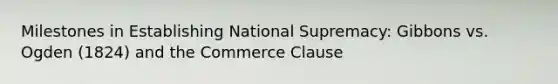 Milestones in Establishing National Supremacy: Gibbons vs. Ogden (1824) and the Commerce Clause