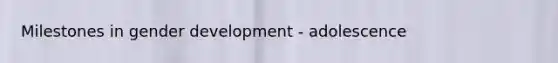 Milestones in gender development - adolescence