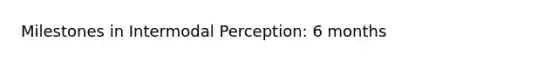 Milestones in Intermodal Perception: 6 months