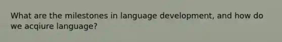 What are the milestones in language development, and how do we acqiure language?