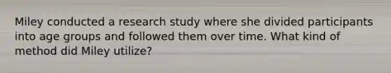 Miley conducted a research study where she divided participants into age groups and followed them over time. What kind of method did Miley utilize?