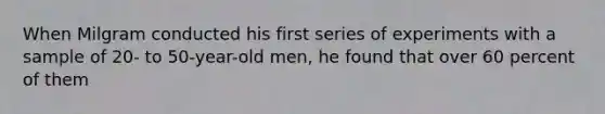 When Milgram conducted his first series of experiments with a sample of 20- to 50-year-old men, he found that over 60 percent of them