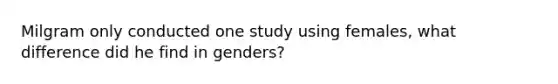 Milgram only conducted one study using females, what difference did he find in genders?