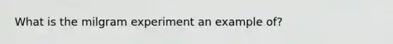 What is the milgram experiment an example of?