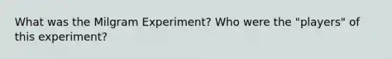 What was the Milgram Experiment? Who were the "players" of this experiment?