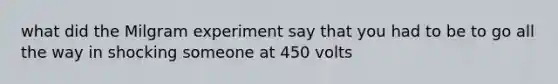 what did the Milgram experiment say that you had to be to go all the way in shocking someone at 450 volts