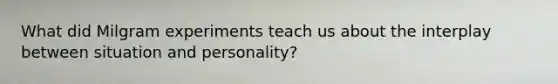 What did Milgram experiments teach us about the interplay between situation and personality?