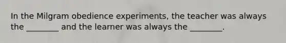 In the Milgram obedience experiments, the teacher was always the ________ and the learner was always the ________.