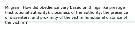 Milgram: How did obedience vary based on things like prestige (institutional authority), closeness of the authority, the presence of dissenters, and proximity of the victim (emotional distance of the victim)?