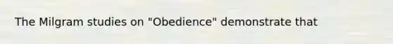 The Milgram studies on "Obedience" demonstrate that