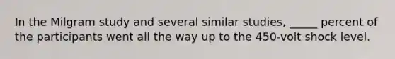 In the Milgram study and several similar studies, _____ percent of the participants went all the way up to the 450-volt shock level.