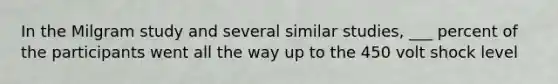 In the Milgram study and several similar studies, ___ percent of the participants went all the way up to the 450 volt shock level