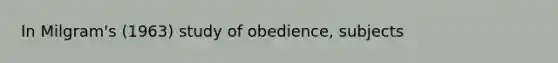 In Milgram's (1963) study of obedience, subjects