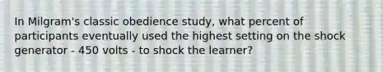 In Milgram's classic obedience study, what percent of participants eventually used the highest setting on the shock generator - 450 volts - to shock the learner?