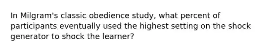 In Milgram's classic obedience study, what percent of participants eventually used the highest setting on the shock generator to shock the learner?