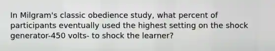 In Milgram's classic obedience study, what percent of participants eventually used the highest setting on the shock generator-450 volts- to shock the learner?