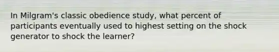 In Milgram's classic obedience study, what percent of participants eventually used to highest setting on the shock generator to shock the learner?