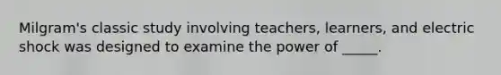 Milgram's classic study involving teachers, learners, and electric shock was designed to examine the power of _____.