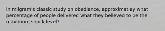 in milgram's classic study on obediance, approximatley what percentage of people delivered what they believed to be the maximum shock level?