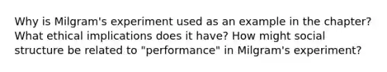 Why is Milgram's experiment used as an example in the chapter? What ethical implications does it have? How might social structure be related to "performance" in Milgram's experiment?