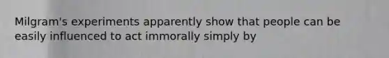 Milgram's experiments apparently show that people can be easily influenced to act immorally simply by