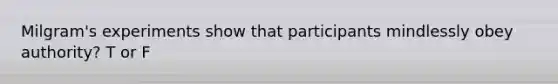 Milgram's experiments show that participants mindlessly obey authority? T or F