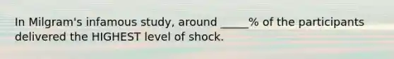 In Milgram's infamous study, around _____% of the participants delivered the HIGHEST level of shock.