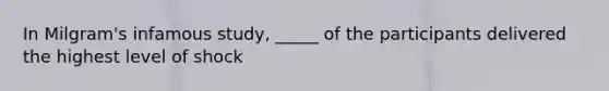 In Milgram's infamous study, _____ of the participants delivered the highest level of shock