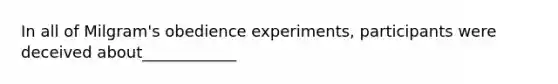 In all of Milgram's obedience experiments, participants were deceived about____________