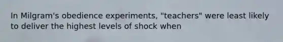 In Milgram's obedience experiments, "teachers" were least likely to deliver the highest levels of shock when