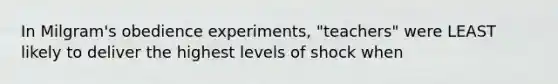 In Milgram's obedience experiments, "teachers" were LEAST likely to deliver the highest levels of shock when