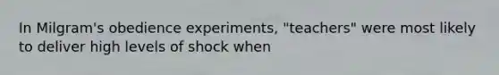 In Milgram's obedience experiments, "teachers" were most likely to deliver high levels of shock when