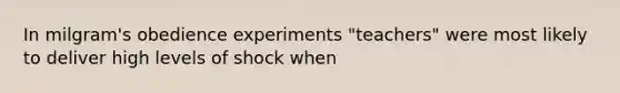 In milgram's obedience experiments "teachers" were most likely to deliver high levels of shock when