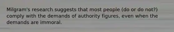 Milgram's research suggests that most people (do or do not?) comply with the demands of authority figures, even when the demands are immoral.